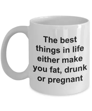 Funny Coffee Mug Gifts - The Best Things in Life Either Make You Fat, Drunk or Pregnant Ceramic Coffee Cup