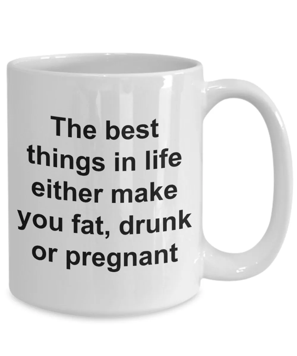 Funny Coffee Mug Gifts - The Best Things in Life Either Make You Fat, Drunk or Pregnant Ceramic Coffee Cup